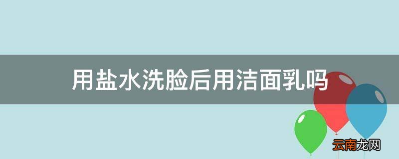 用盐水洗脸后用洁面乳吗
