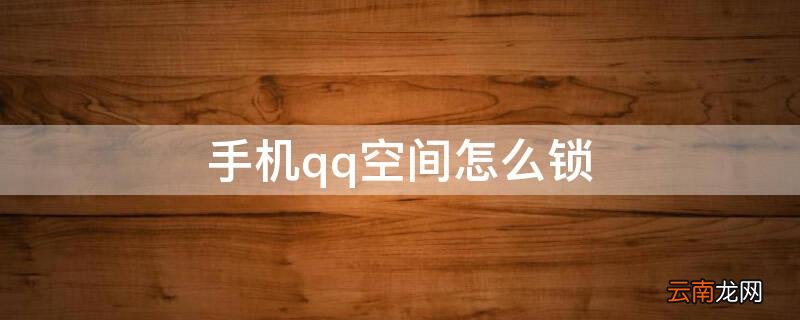 手机qq空间怎么锁 手机qq空间怎么锁住不让别人看