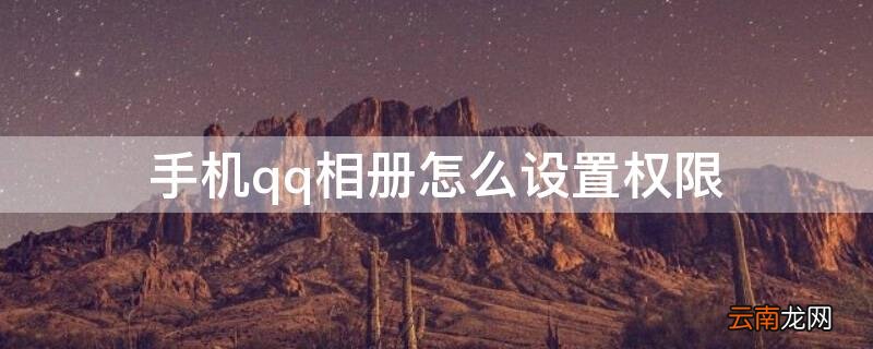 手机qq相册怎么设置权限 手机qq相册怎么设置权限3天