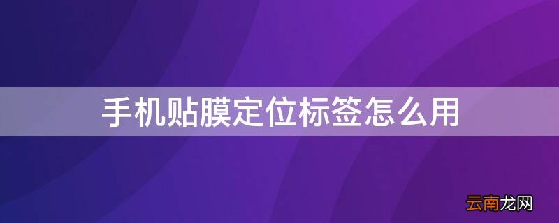 手机贴膜定位标签怎么用图解 手机贴膜定位标签怎么用