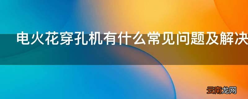 电火花穿孔机有什么常见问题及解决方法