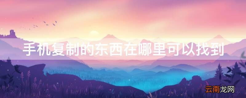 华为手机复制的东西在哪里可以找到 手机复制的东西在哪里可以找到