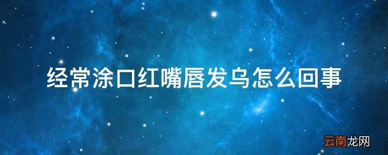 经常涂口红嘴唇发乌怎么回事