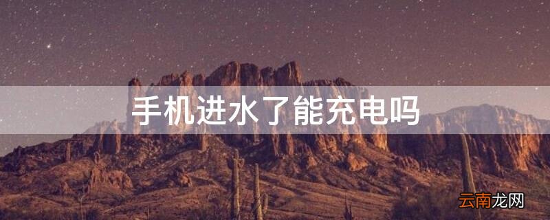 手机进水了能充电吗 手机进水了能充电吗会不会爆炸