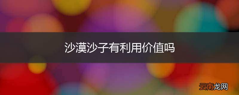 沙漠沙子有利用价值吗