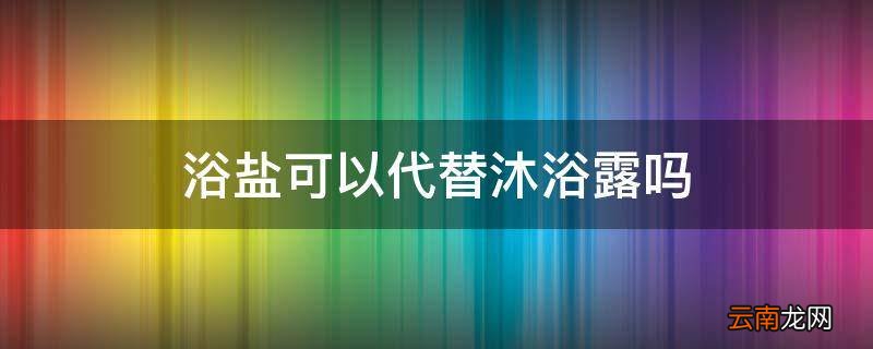 浴盐可以代替沐浴露吗