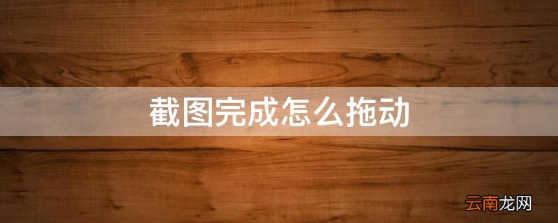 截图完成怎么拖动 截图完成怎么拖动文件