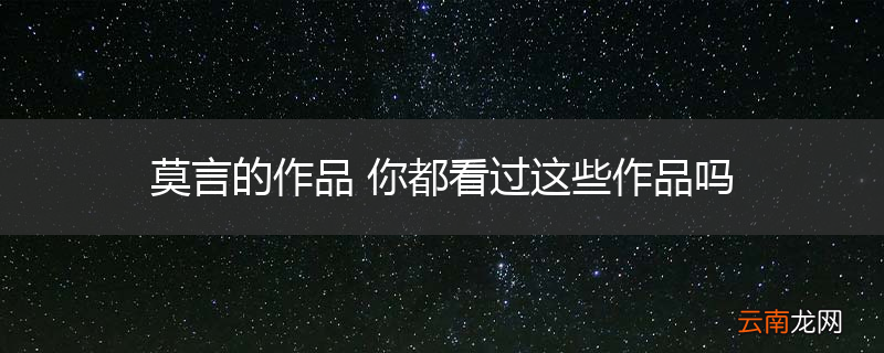 莫言的作品 你都看过这些作品吗