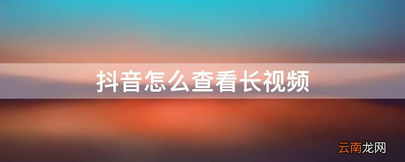 抖音怎么查看长视频
