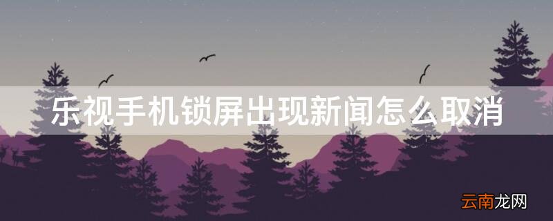 乐视手机锁屏出现新闻怎么取消了 乐视手机锁屏出现新闻怎么取消