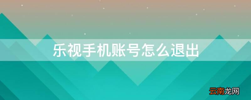 乐视手机账号怎么退出登录 乐视手机账号怎么退出