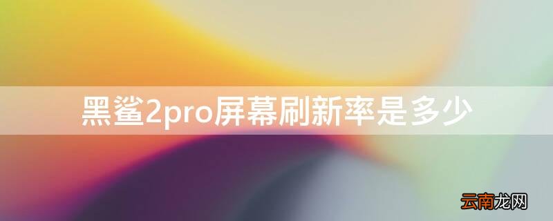 黑鲨2pro屏幕刷新率 黑鲨2pro屏幕刷新率是多少