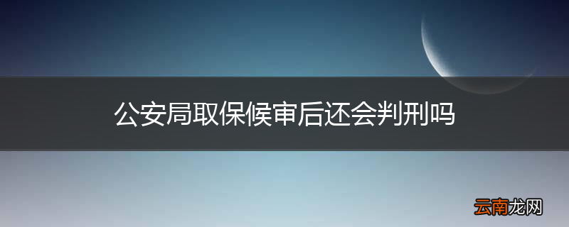 公安局取保候审后还会判刑吗