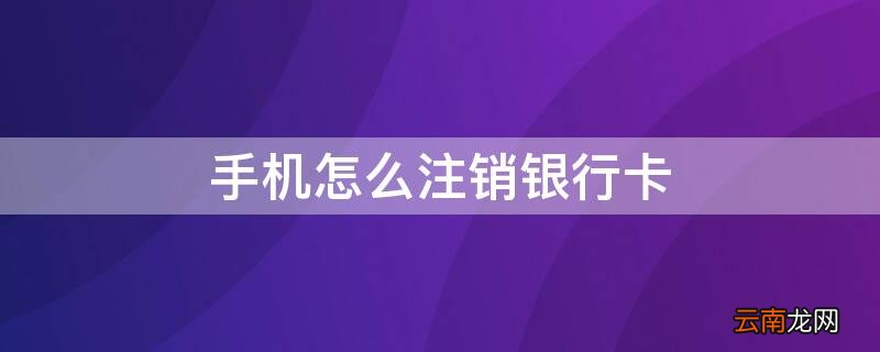 手机怎么注销银行卡储蓄卡 手机怎么注销银行卡