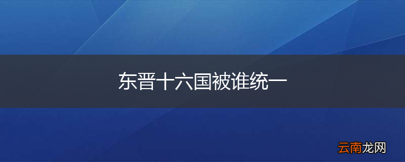 东晋十六国被谁统一
