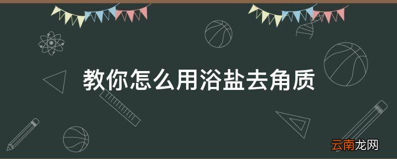 教你怎么用浴盐去角质