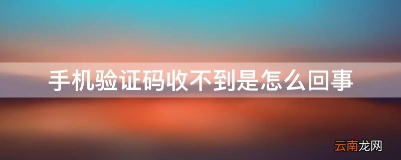 手机验证码收不到是怎么回事,是不是被拦截了 手机验证码收不到是怎么回事