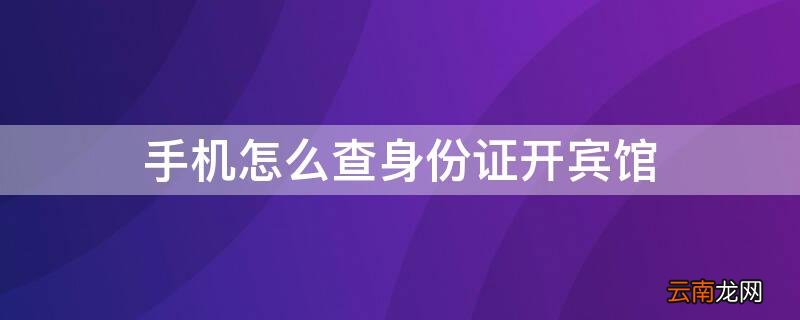 身份证查询开宾馆记录可以用手机查到吗 手机怎么查身份证开宾馆
