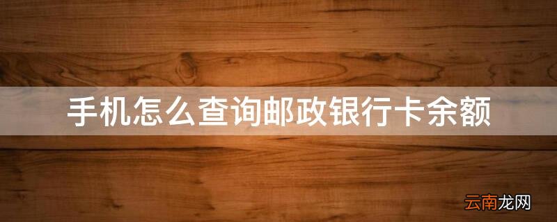 手机怎么查询邮政银行卡余额 手机上怎么查询邮政银行卡余额