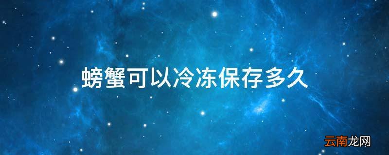 螃蟹可以冷冻保存多久