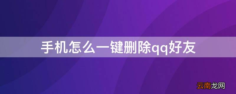 手机怎么一键删除qq好友 手机QQ好友怎么一键删除