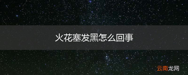 火花塞发黑怎么回事