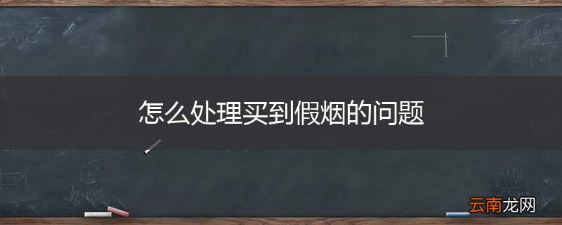 怎么处理买到假烟的问题