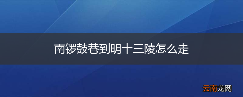 南锣鼓巷到明十三陵怎么走
