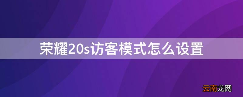 荣耀20s访客模式怎么设置 荣耀20s多用户如何快速切换