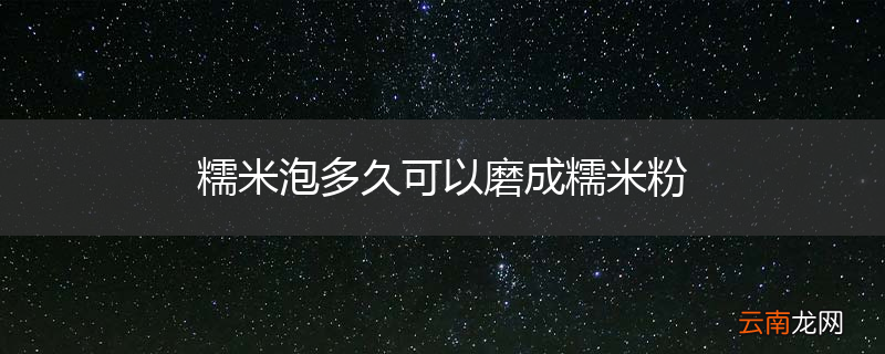 糯米泡多久可以磨成糯米粉