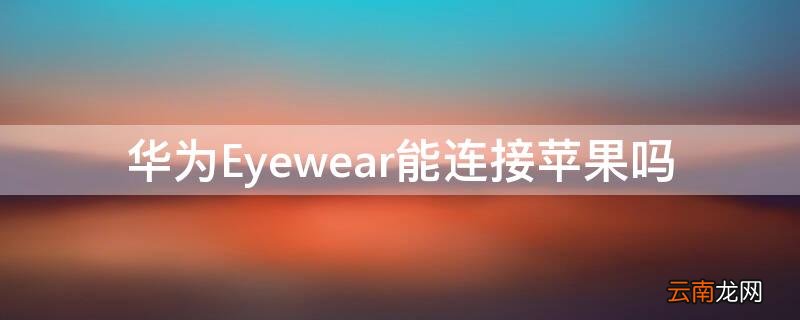 华为眼镜eyewear怎么连接手机 华为Eyewear能连接iPhone吗
