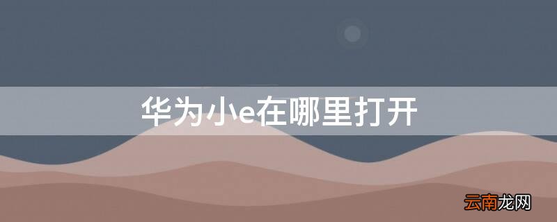 华为手机怎么打开小e 华为小e在哪里打开