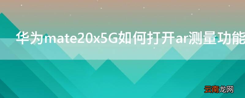 华为mate20x5G如何打开ar测量功能 华为mate20pro的ar测量在哪里