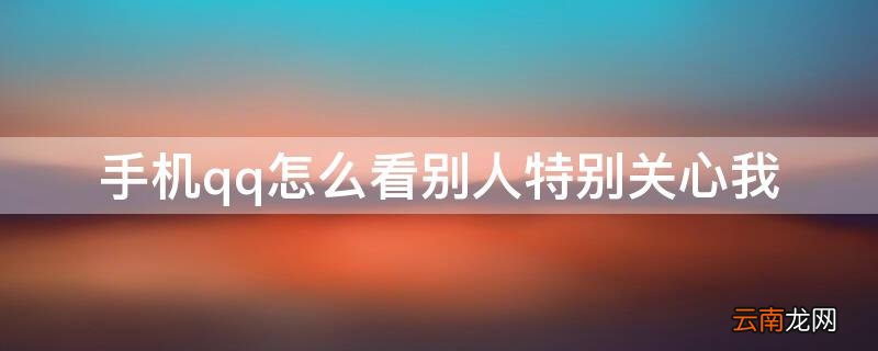 手机qq里怎么看别人特别关心我 手机qq怎么看别人特别关心我