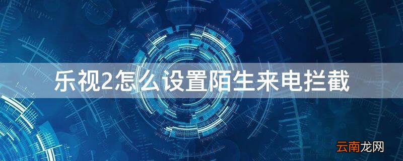 乐视2怎么设置陌生来电拦截 乐视2怎么设置陌生来电拦截器