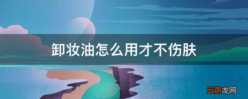 卸妆油怎么用才不伤肤
