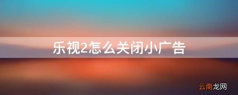 乐视2手机广告禁止设置 乐视2怎么关闭小广告