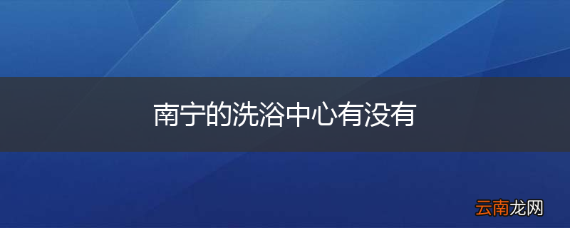 南宁的洗浴中心有没有