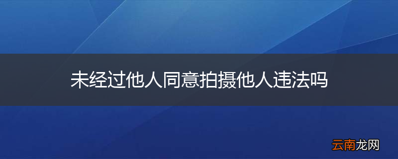 未经过他人同意拍摄他人违法吗