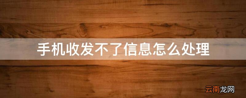 手机收发不了信息怎么处理 手机收发不了信息怎么处理好