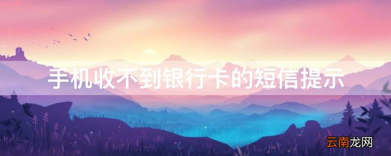 手机收不到银行卡的短信提示 手机收不到银行卡的短信提示什么原因