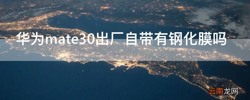 华为mate30出厂自带有钢化膜吗 华为mate30是否自带钢化膜