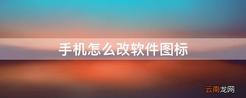 手机怎么改软件图标 手机怎么改软件图标和名字