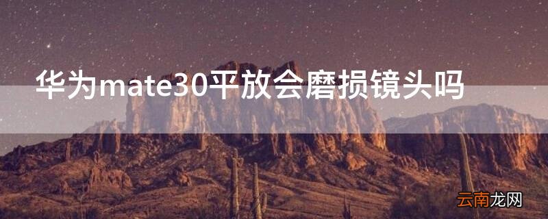 华为mate30平放会磨损镜头吗 mate40镜头不会磨损吗
