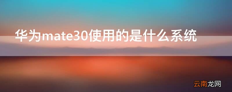 华为mate30的系统版本 华为mate30使用的是什么系统
