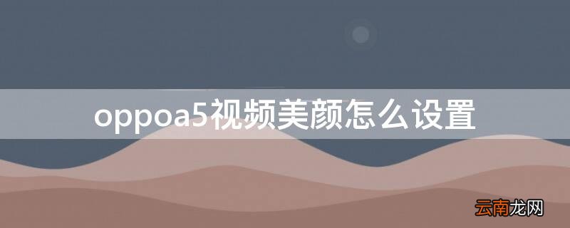 oppoa5视频聊天美颜怎么设置 oppoa5视频美颜怎么设置