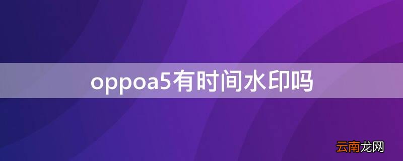 oppoa5有时间水印吗 oppoa5时间水印设置方法