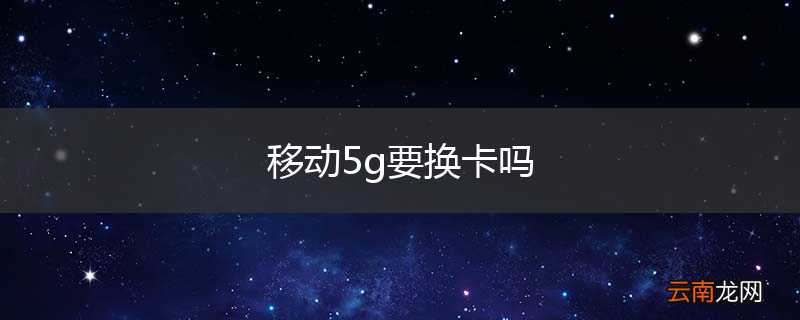 移动5g要换卡吗
