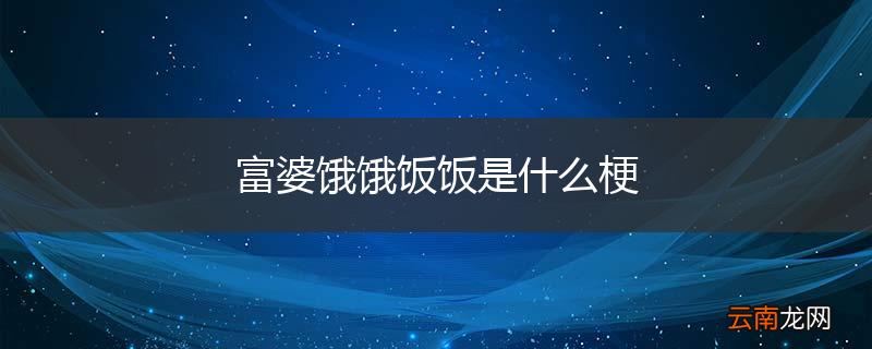 富婆饿饿饭饭是什么梗