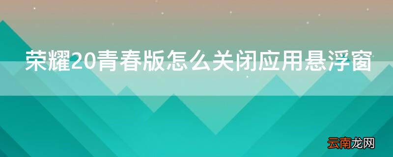 荣耀20青春版怎么关闭应用悬浮窗广告 荣耀20青春版怎么关闭应用悬浮窗